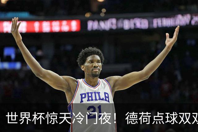 世界杯惊天冷门夜！德荷点球双双出局，利物浦无奈迎最大利好