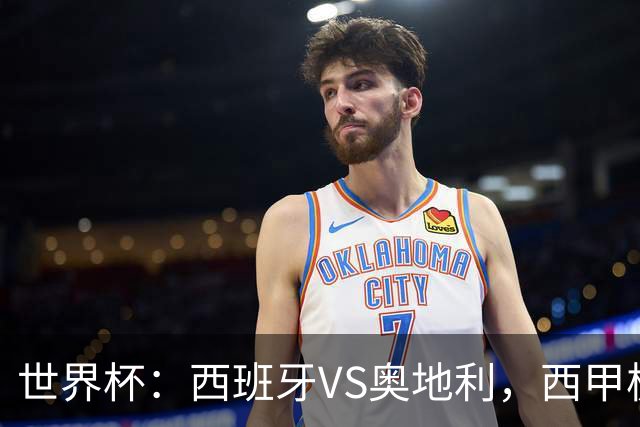 世界杯：西班牙VS奥地利，西甲极致传控硬刚德甲疯抢，奥地利能否再造冷门奇迹？比分预测
